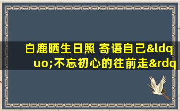 白鹿晒生日照 寄语自己“不忘初心的往前走”